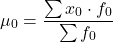 \[  \mu_0 = \frac{\sum{x_0 \cdot f_0}}{\sum{f_0}}\]